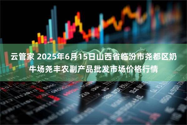 云管家 2025年6月15日山西省临汾市尧都区奶牛场尧丰农副产品批发市场价格行情