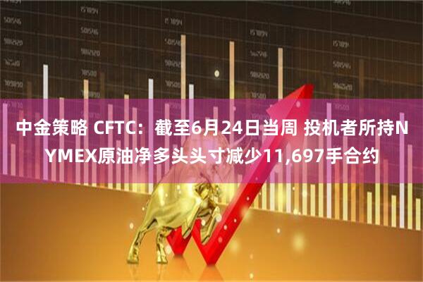 中金策略 CFTC：截至6月24日当周 投机者所持NYMEX原油净多头头寸减少11,697手合约