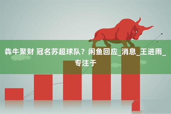 犇牛聚财 冠名苏超球队？闲鱼回应_消息_王进雨_专注于