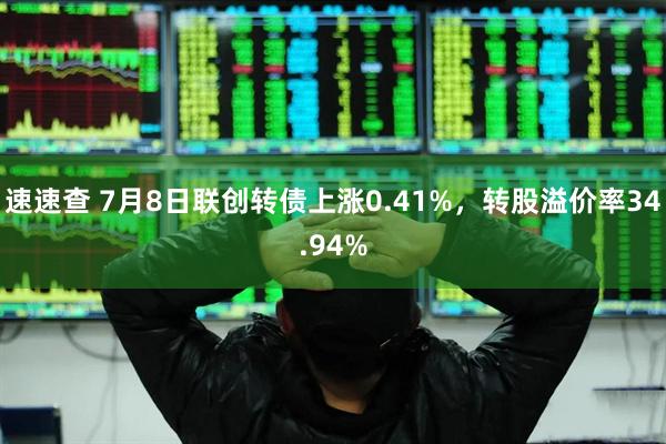 速速查 7月8日联创转债上涨0.41%，转股溢价率34.94%