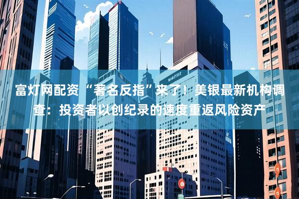 富灯网配资 “著名反指”来了！美银最新机构调查：投资者以创纪录的速度重返风险资产