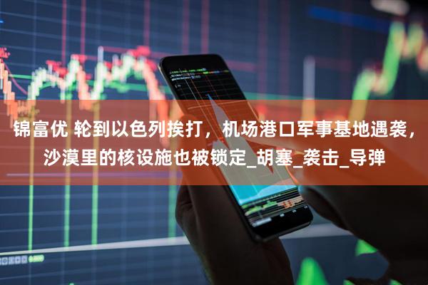 锦富优 轮到以色列挨打，机场港口军事基地遇袭，沙漠里的核设施也被锁定_胡塞_袭击_导弹
