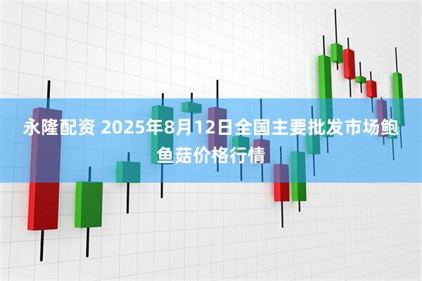 永隆配资 2025年8月12日全国主要批发市场鲍鱼菇价格行情