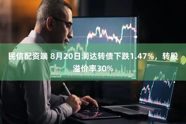 民信配资端 8月20日润达转债下跌1.47%，转股溢价率30%