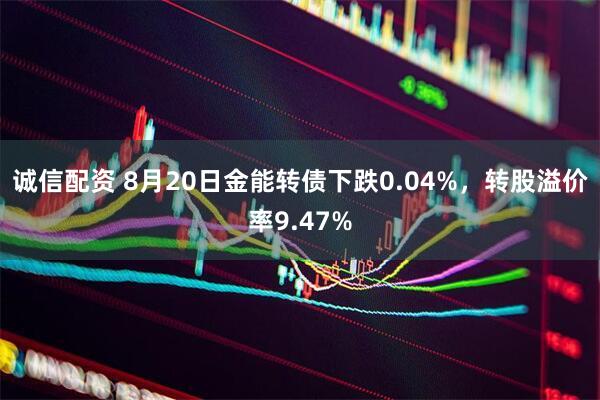 诚信配资 8月20日金能转债下跌0.04%，转股溢价率9.47%