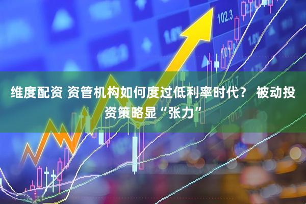 维度配资 资管机构如何度过低利率时代？ 被动投资策略显“张力”