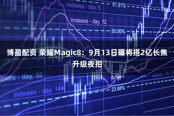 博盈配资 荣耀Magic8：9月13日曝将搭2亿长焦升级夜拍