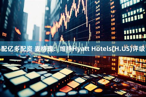 配亿多配资 麦格理：维持Hyatt Hotels(H.US)评级