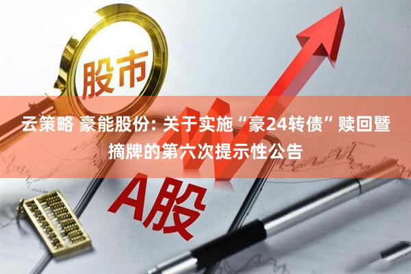云策略 豪能股份: 关于实施“豪24转债”赎回暨摘牌的第六次提示性公告