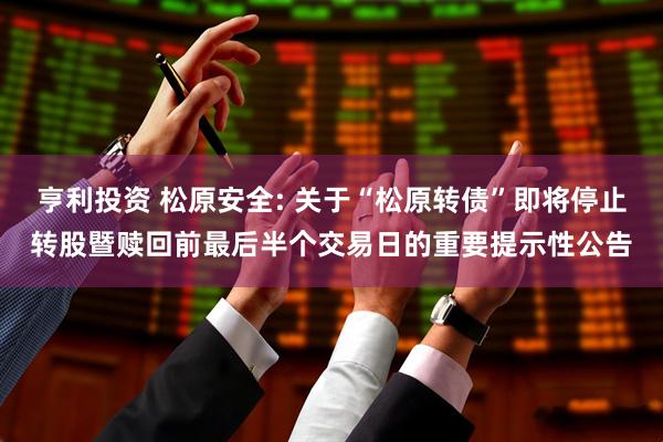 亨利投资 松原安全: 关于“松原转债”即将停止转股暨赎回前最后半个交易日的重要提示性公告