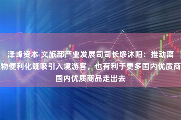 泽峰资本 文旅部产业发展司司长缪沐阳：推动离境退税购物便利化既吸引入境游客，也有利于更多国内优质商品走出去