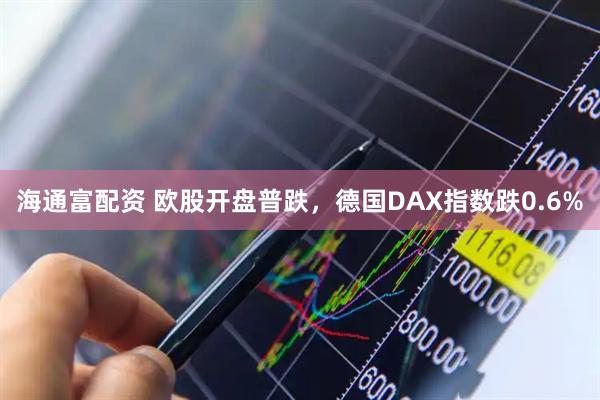 海通富配资 欧股开盘普跌，德国DAX指数跌0.6%