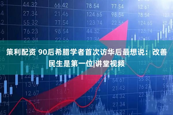 策利配资 90后希腊学者首次访华后最想说：改善民生是第一位|讲堂视频