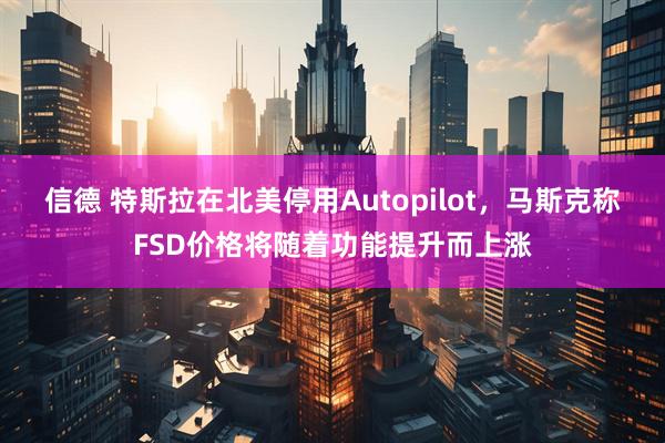 信德 特斯拉在北美停用Autopilot，马斯克称FSD价格将随着功能提升而上涨