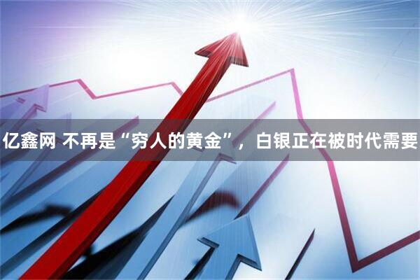 亿鑫网 不再是“穷人的黄金”，白银正在被时代需要
