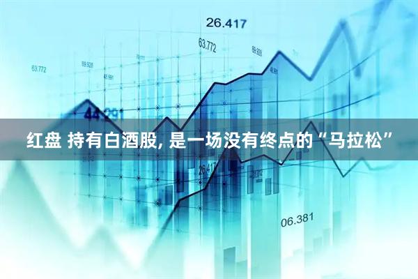 红盘 持有白酒股, 是一场没有终点的“马拉松”